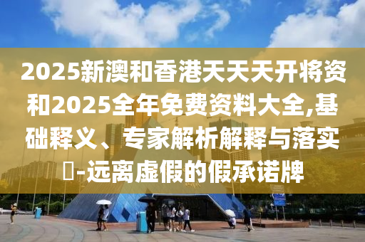2025新澳和香港天天天開將資和2025全年免費資料大全,基礎釋義、專家解析解釋與落實?-遠離虛假的假承諾牌